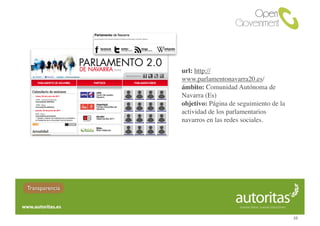 url: http://
                www.parlamentonavarra20.es/
                ámbito: Comunidad Autónoma de
                Navarra (Es)
                objetivo: Página de seguimiento de la
                actividad de los parlamentarios
                navarros en las redes sociales.




Transparencia



                                                        25
 