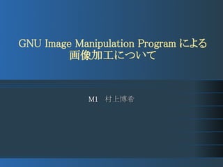 GNU Image Manipulation Program による
         画像加工について


            M1 　村上博希
 