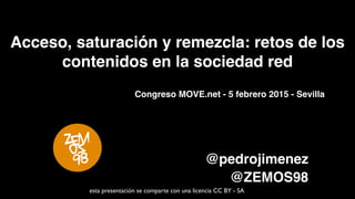 Acceso, saturación y remezcla: retos de los
contenidos en la sociedad red
@pedrojimenez
@ZEMOS98
esta presentación se comparte con una licencia CC BY - SA
Congreso MOVE.net - 5 febrero 2015 - Sevilla
 