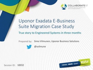 Session ID:
Prepared by:
Uponor Exadata E-Business
Suite Migration Case Study
True story to Engineered Systems in three months
10032
Simo Vilmunen, Uponor Business Solutions
@svilmune
 