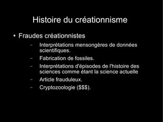 Histoire du créationnisme Fraudes créationnistes Interprétations mensongères de données scientifiques. Fabrication de fossiles. Interprétations d'épisodes de l'histoire des sciences comme étant la science actuelle Article frauduleux. Cryptozoologie ($$$). 