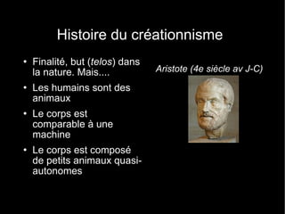 Histoire du créationnisme Finalité, but ( telos )   dans la nature. Mais.... Les humains sont des animaux Le corps est comparable à une machine Le corps est composé de petits animaux quasi-autonomes Aristote (4e siècle av J-C) 