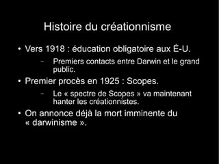 Histoire du créationnisme Vers 1918 : éducation obligatoire aux É-U. Premiers contacts entre Darwin et le grand public. Premier procès en 1925 : Scopes. Le « spectre de Scopes » va maintenant hanter les créationnistes. On annonce déjà la mort imminente du « darwinisme ». 