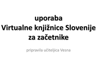 uporaba
Virtualne knjižnice Slovenije
        za začetnike
       pripravila učiteljica Vesna
 