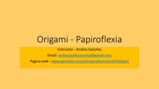 Origami - Papiroflexia
Instructor : Andres Sanchez
Email: andresprofesorcenal@gmail.com
Pagina web : www.geocities.ws/andresprofesorcenal/Origami
 
