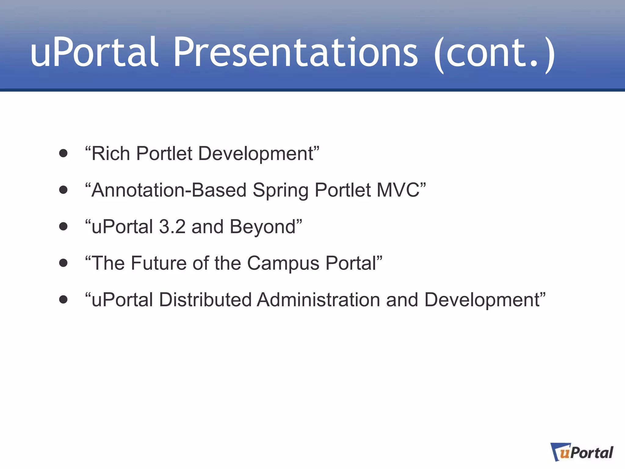 uPortal Presentations (cont.)

 •   “Rich Portlet Development”

 •   “Annotation-Based Spring Portlet MVC”

 •   “uPortal 3.2 and Beyond”

 •   “The Future of the Campus Portal”

 •   “uPortal Distributed Administration and Development”
 