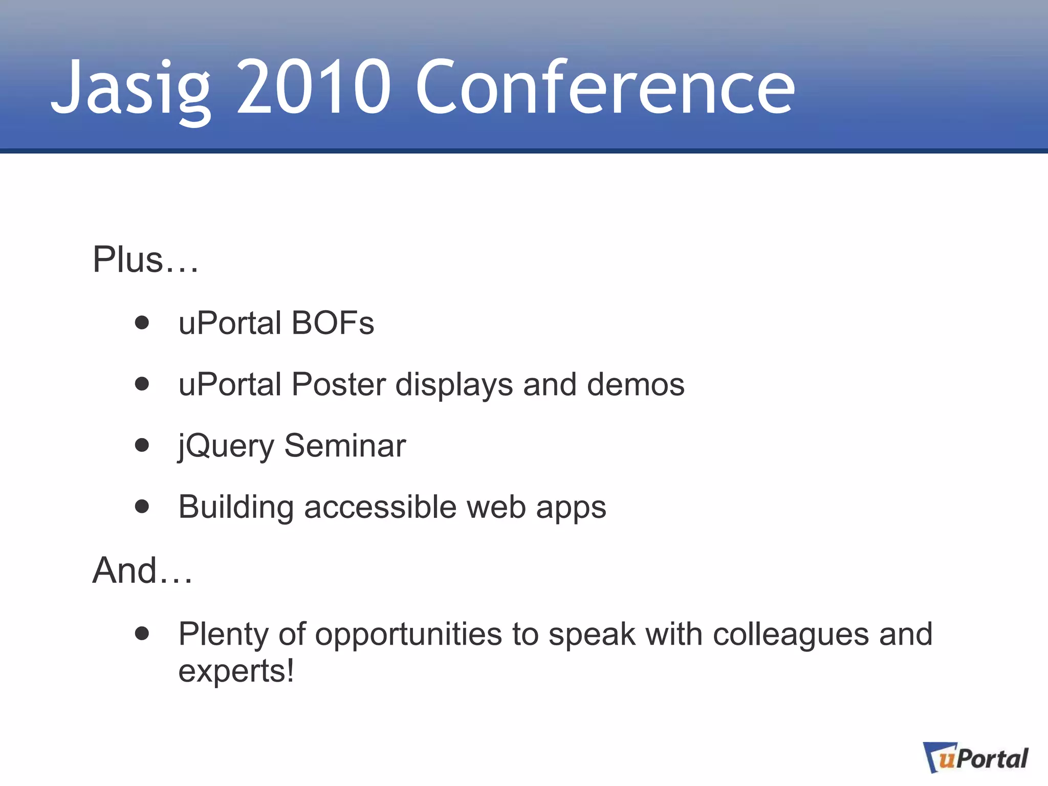 Jasig 2010 Conference

 Plus…
  •   uPortal BOFs

  •   uPortal Poster displays and demos

  •   jQuery Seminar

  •   Building accessible web apps

 And…
  •   Plenty of opportunities to speak with colleagues and
      experts!
 