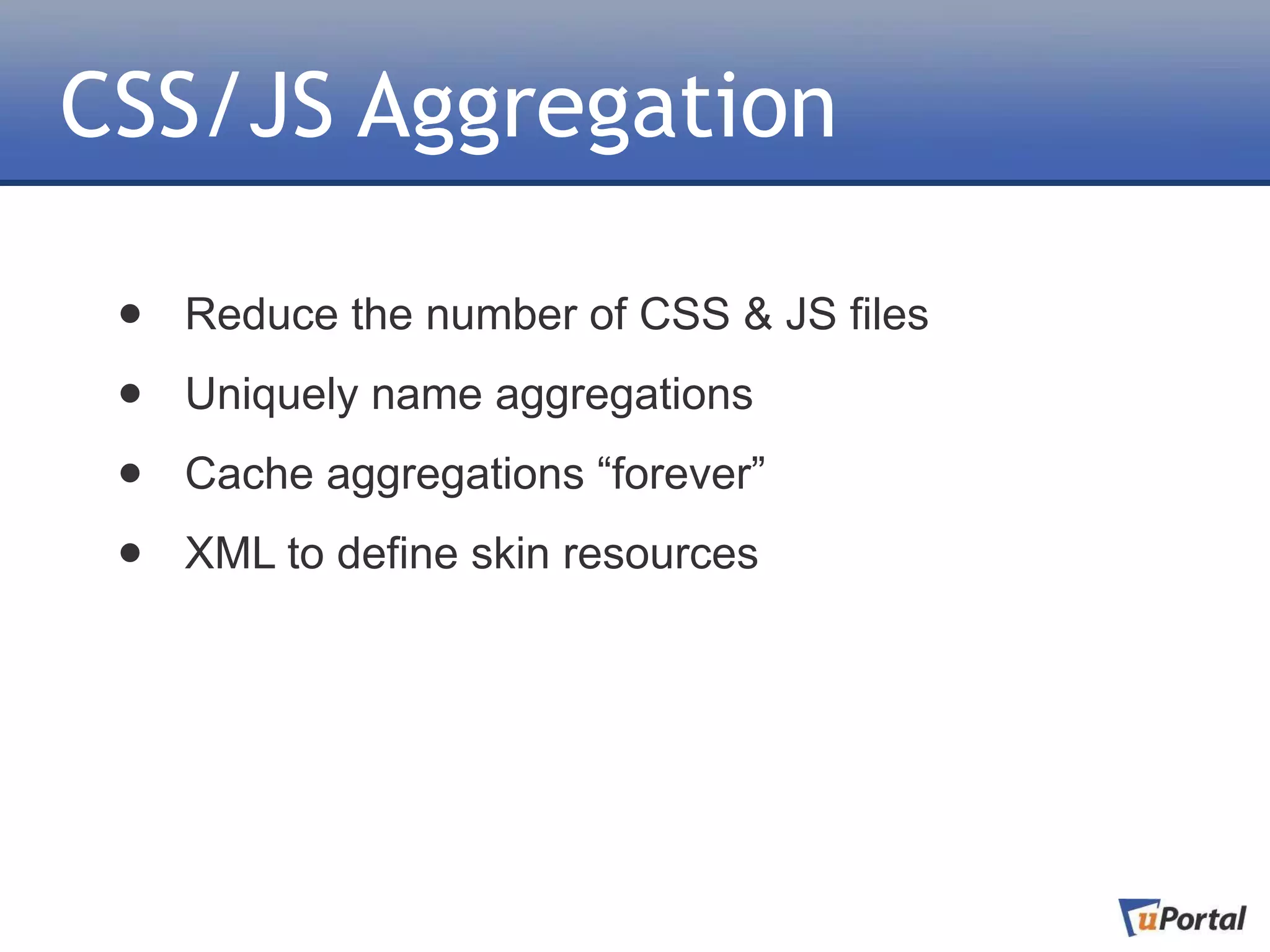 CSS/JS Aggregation

 •   Reduce the number of CSS & JS files

 •   Uniquely name aggregations

 •   Cache aggregations “forever”

 •   XML to define skin resources
 