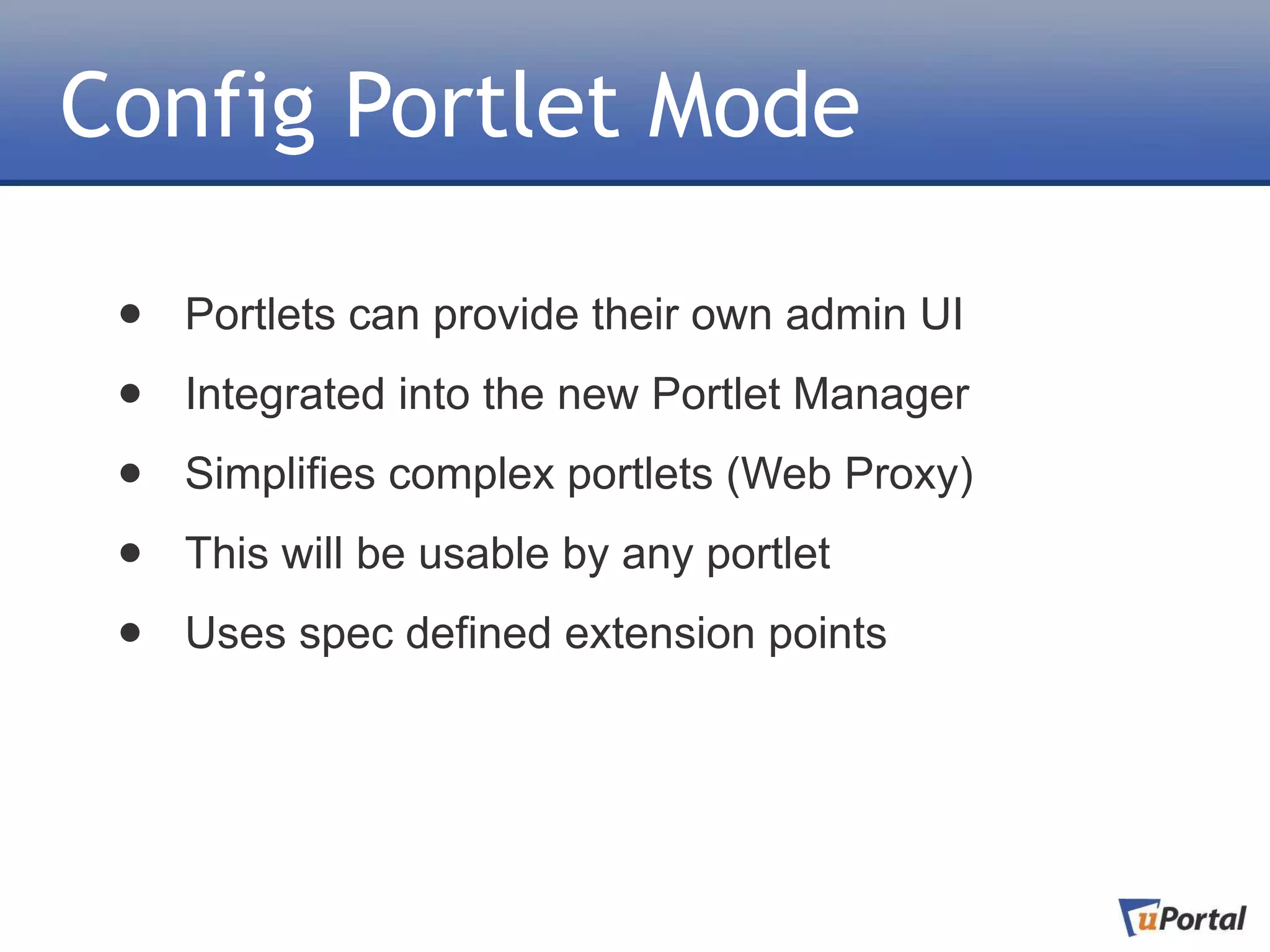 Config Portlet Mode

 •   Portlets can provide their own admin UI

 •   Integrated into the new Portlet Manager

 •   Simplifies complex portlets (Web Proxy)

 •   This will be usable by any portlet

 •   Uses spec defined extension points
 