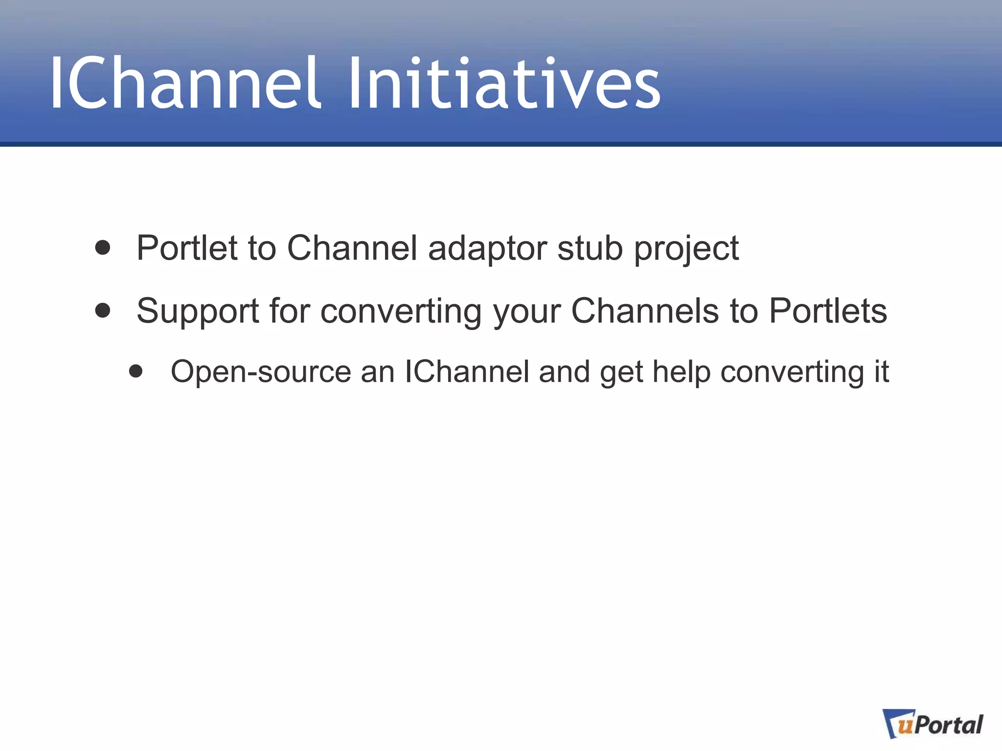 IChannel Initiatives

 •   Portlet to Channel adaptor stub project

 •   Support for converting your Channels to Portlets
     •   Open-source an IChannel and get help converting it
 