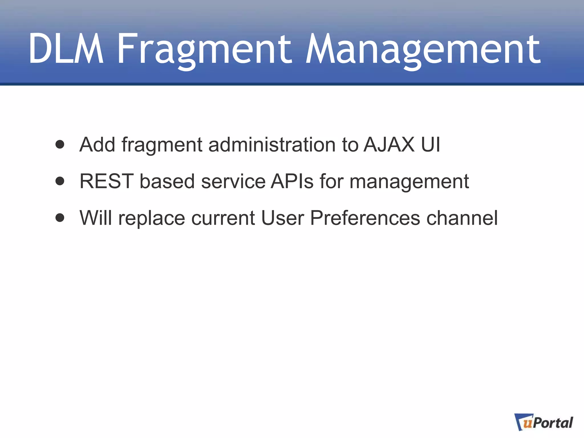 DLM Fragment Management

 •   Add fragment administration to AJAX UI

 •   REST based service APIs for management

 •   Will replace current User Preferences channel
 
