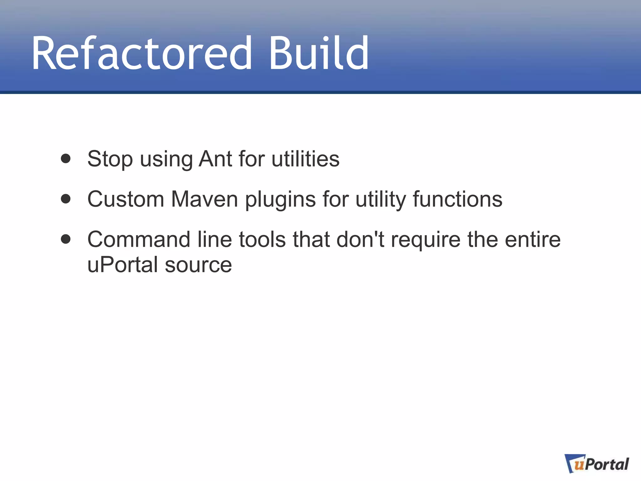 Refactored Build

 •   Stop using Ant for utilities

 •   Custom Maven plugins for utility functions

 •   Command line tools that don't require the entire
     uPortal source
 
