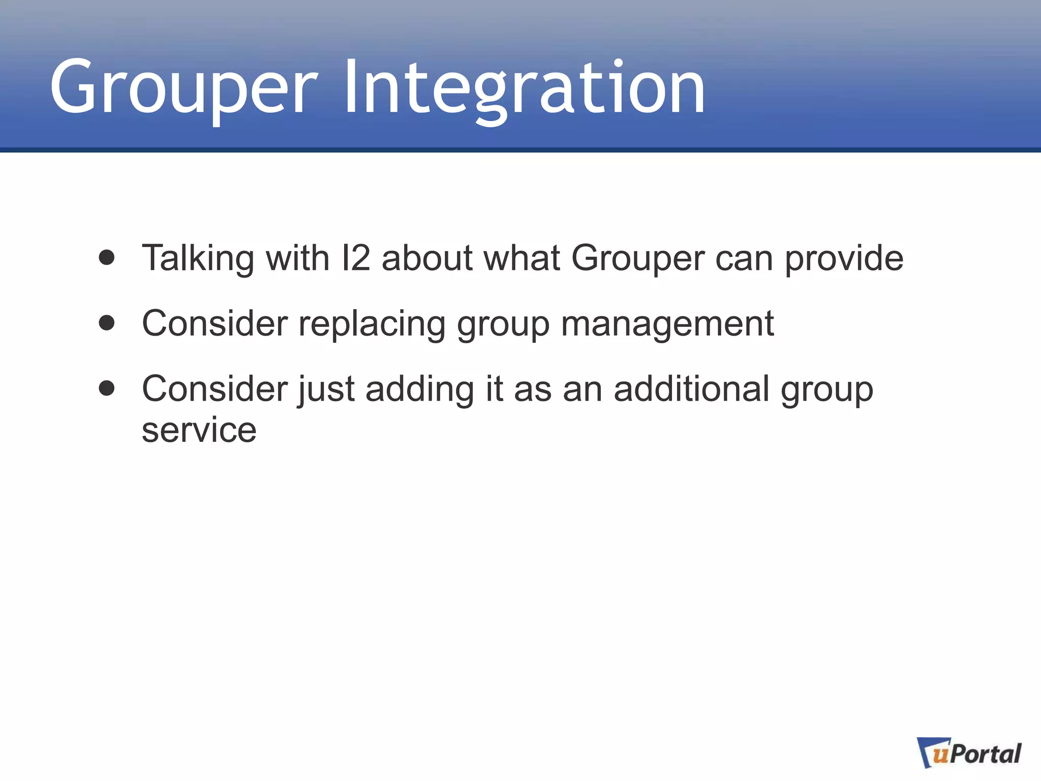 Grouper Integration

 •   Talking with I2 about what Grouper can provide

 •   Consider replacing group management

 •   Consider just adding it as an additional group
     service
 
