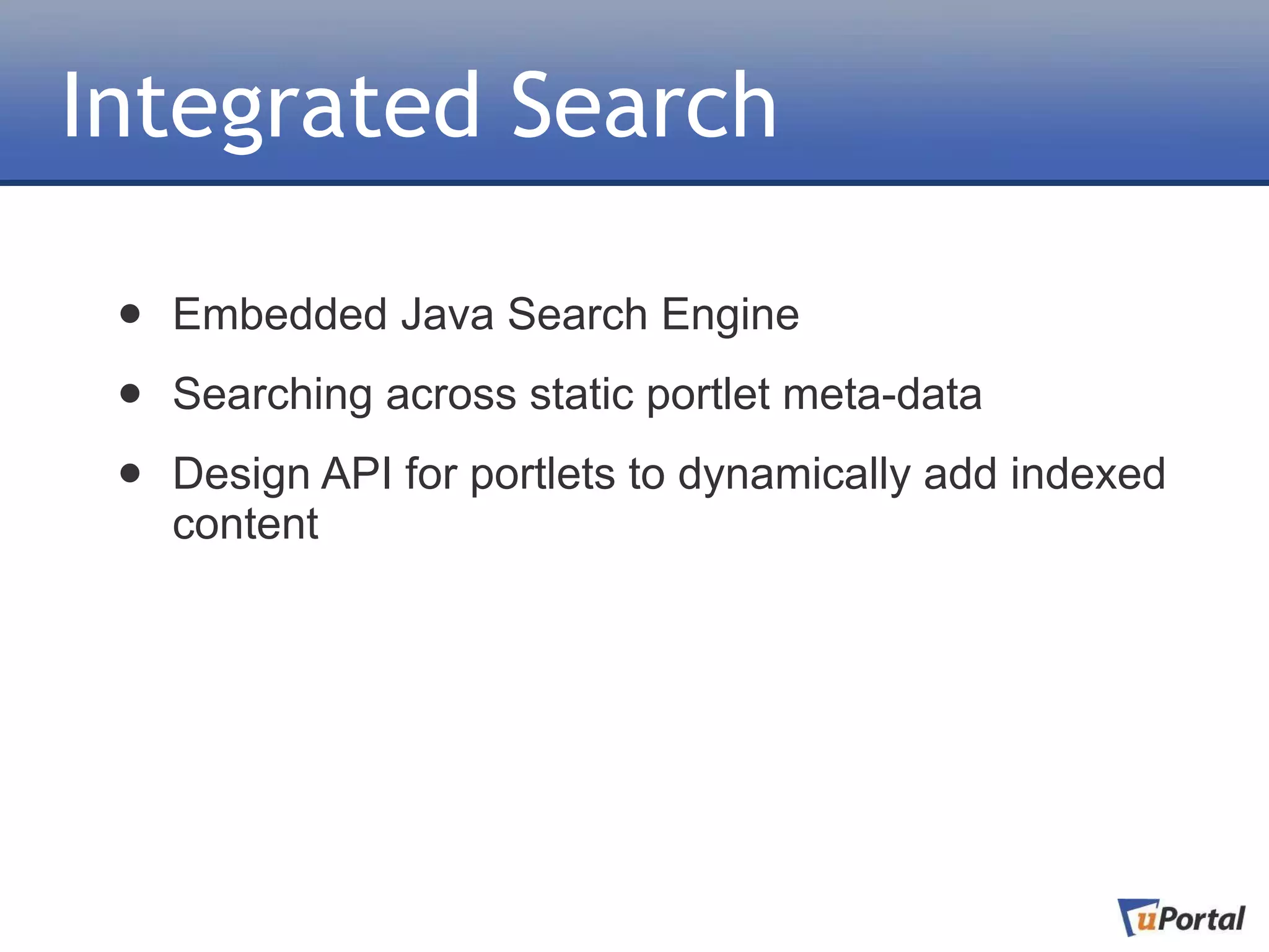 Integrated Search

 •   Embedded Java Search Engine

 •   Searching across static portlet meta-data

 •   Design API for portlets to dynamically add indexed
     content
 