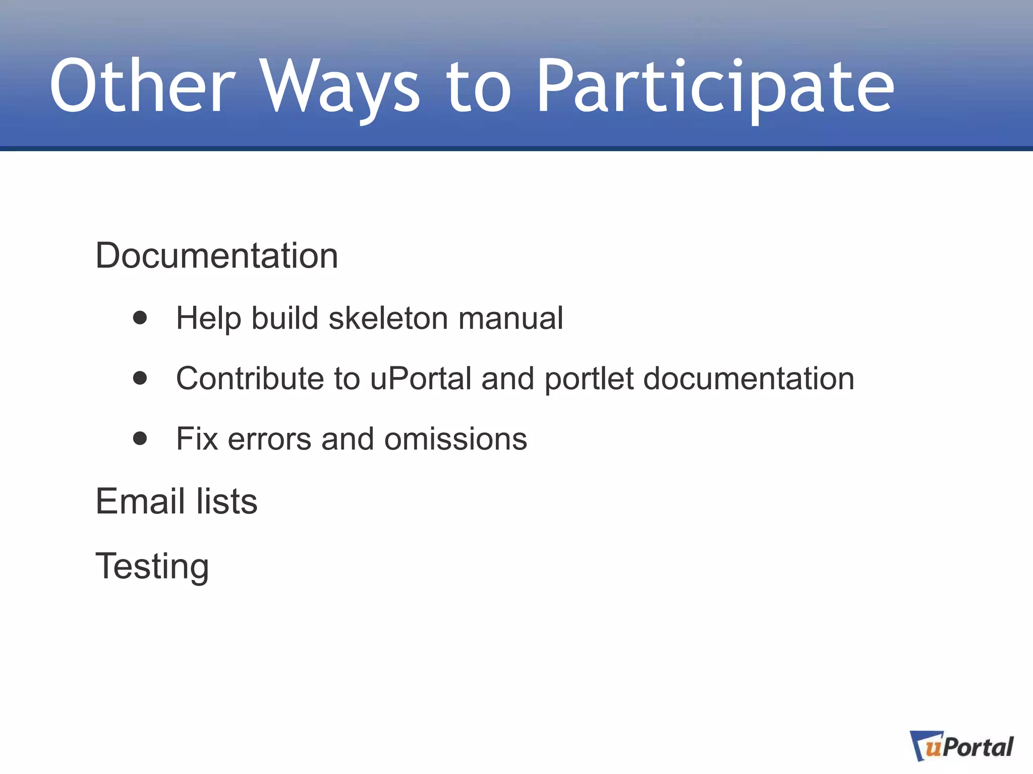 Other Ways to Participate

 Documentation
   •   Help build skeleton manual

   •   Contribute to uPortal and portlet documentation

   •   Fix errors and omissions

 Email lists
 Testing
 