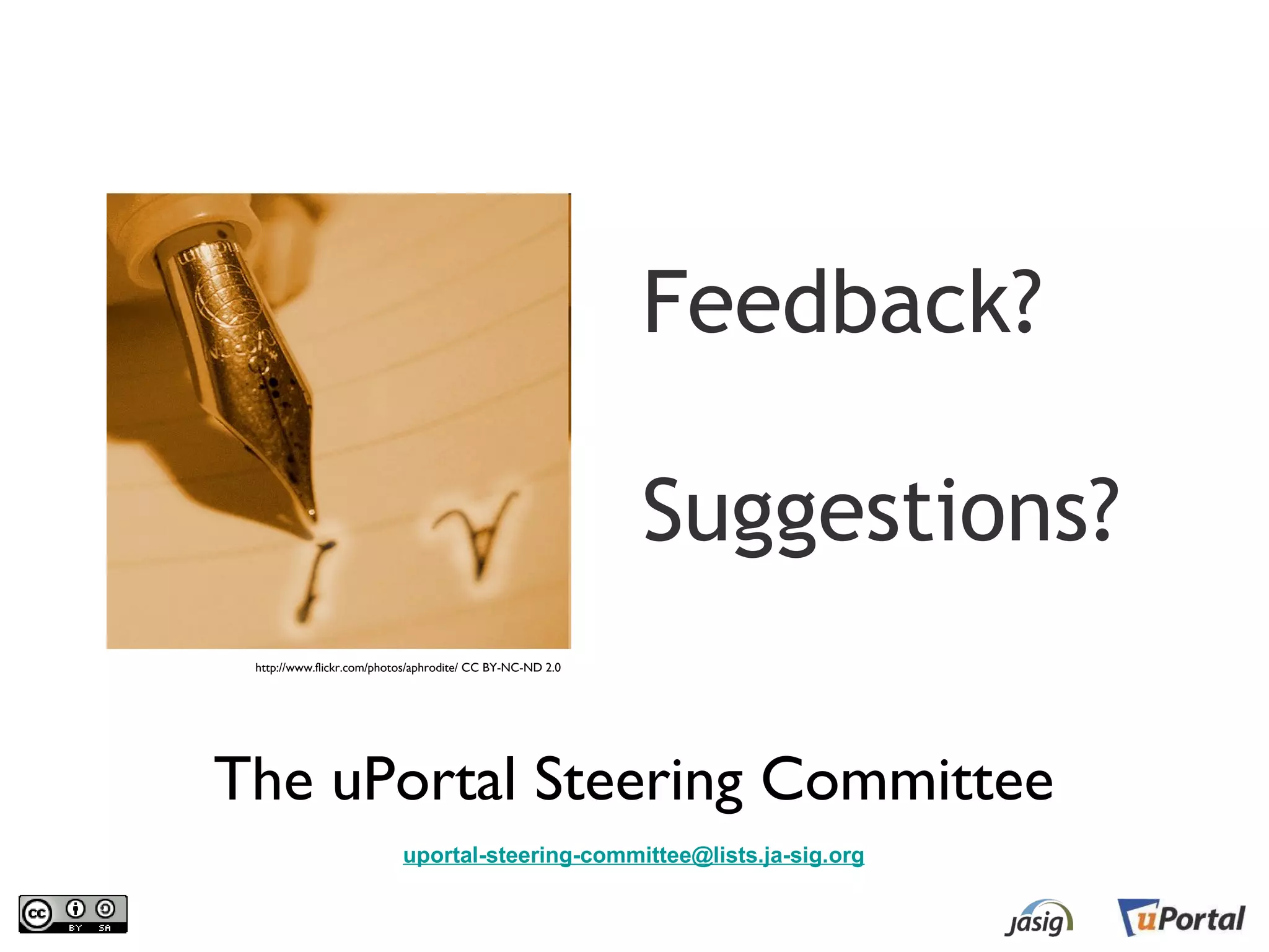 Feedback?

                                                            Suggestions?
  http://www.flickr.com/photos/aphrodite/ CC BY-NC-ND 2.0




The uPortal Steering Committee
                            uportal-steering-committee@lists.ja-sig.org
 