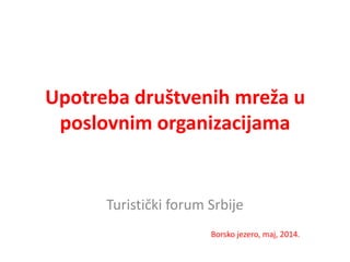 Upotreba društvenih mreža u
poslovnim organizacijama
Turistički forum Srbije
Borsko jezero, maj, 2014.
 