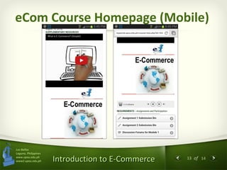 13 of 14
Introduction to E-CommerceIntroduction to E-Commerce
Los Baños
Laguna, Philippines
www.upou.edu.ph
www2.upou.edu.ph
eCom Course Homepage (Mobile)
 