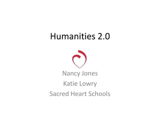Humanities 2.0 Nancy Jones Katie Lowry Sacred Heart Schools 