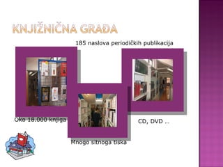 185 naslova periodičkih publikacija Oko 18.000 knjiga CD, DVD … Mnogo sitnoga tiska 