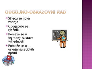 Stječu se nova znanja Obogaćuje se rječnik Pomaže se u izgradnji sustava vrijednosti Pomaže se u usvajanju etičkih normi i 