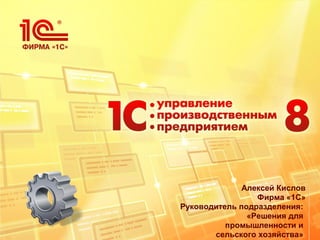 Алексей Кислов
Фирма «1С»
Руководитель подразделения:
«Решения для
промышленности и
сельского хозяйства»
 