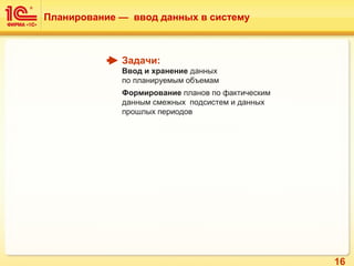 16
Планирование — ввод данных в систему
Задачи:
Ввод и хранение данных
по планируемым объемам
Формирование планов по фактическим
данным смежных подсистем и данных
прошлых периодов
 
