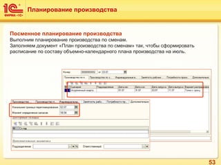 53
Планирование производства
Посменное планирование производства
Выполним планирование производства по сменам.
Заполняем документ «План производства по сменам» так, чтобы сформировать
расписание по составу объемно-календарного плана производства на июль.
 