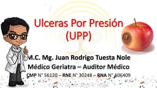 Ulceras Por Presión
(UPP)
M.C. Mg. Juan Rodrigo Tuesta Nole
Médico Geriatra – Auditor Médico
CMP N° 56120 – RNE N° 30248 – RNA N° A06409
 
