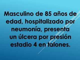 Masculino de 85 años de
edad, hospitalizado por
neumonía, presenta
un úlcera por presión
estadio 4 en talones.
 