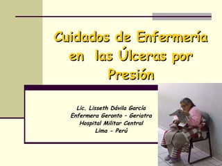 Cuidados de Enfermería en  las Úlceras por Presión Lic. Lisseth Dávila García Enfermera Geronto – Geriatra Hospital Militar Central Lima - Perú 