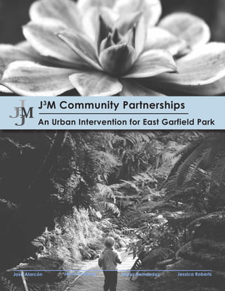 J
J3M Community Partnerships




                             J3M Community Partnerships
JM
J                            An Urban Intervention for East Garfield Park




José Alarcón                       Jesse Budlong   Maria Hernandez   Jessica Roberts
 