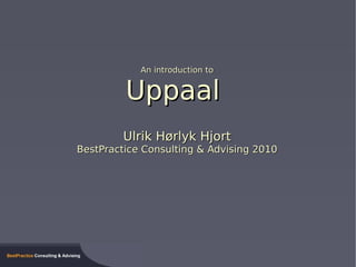 An introduction to


             Uppaal
             Ulrik Hørlyk Hjort
    BestPractice Consulting & Advising 2010




                          
 