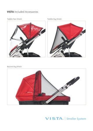 VISTA Included Accessories

Toddler Rain Shield          Toddler Bug Shield




Bassinet Bug Shield




                                                  Stroller System
 