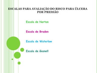 ESCALAS PARA AVALIAÇÃO DO RISCO PARA ÚLCERA
POR PRESSÃO
Escala de Norton
Escala de Braden
Escala de Waterlow
Escala de Gosnell
 