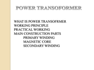 WHAT IS POWER TRANSOFRMER
WORKING PRINCIPLE
PRACTICAL WORKING
MAIN CONSTRUCTION PARTS
PRIMARY WINDING
MAGNETIC CORE
SECONDARY WINDING
 
