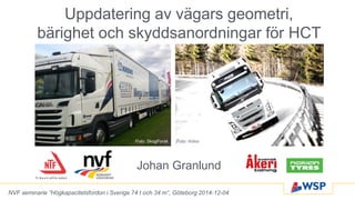 Johan Granlund
Foto: VolvoFoto: SkogForsk
Uppdatering av vägars geometri,
bärighet och skyddsanordningar för HCT
NVF seminarie ”Högkapacitetsfordon i Sverige 74 t och 34 m”, Göteborg 2014-12-04
 