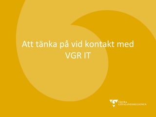 Att tänka på vid kontakt med
VGR IT

 