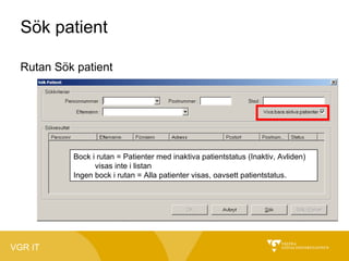 Sök patient
Rutan Sök patient

Bock i rutan = Patienter med inaktiva patientstatus (Inaktiv, Avliden)
visas inte i listan
Ingen bock i rutan = Alla patienter visas, oavsett patientstatus.

VGR IT

 