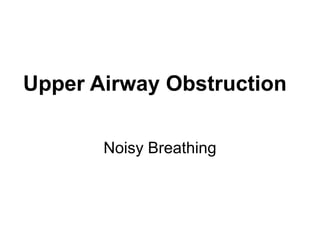 Upper Airway Obstruction
Noisy Breathing
 
