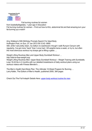 Fat burning routines for women
                                   from losebellyfatgetabs, 1 year ago in Education
                                   Fat burning routines for women – Find out how to KILL abdominal fat and feel amazing.turn your
                                   fat burning up a notch!




                                   Amy Wallace's 50th Birthday Prompts Search For Ideal Body
                                   Huffington Post, on Sun, 27 Jan 2013 09:12:42 -0800
                                   Still, while I eat pretty clean, my belly's no washboard; though I walk Runyon Canyon with
                                   regularity, I've got more “back” than I once had; I lift weights twice a week, or try to, but often
                                   the most strenuous workout my biceps get is lifting a glass …

                                   Weight Lifting Routines Men and Upper Body Dumbbell Workout …
                                   http://diet-to-lose-weight.org/
                                   Weight Lifting Routines Men: Upper Body Dumbbell Workout – Weight Training with Dumbbells.
                                   Lose 16-24 lbs in 2 months with our detailed breakdowns of daily workout plans using our
                                   workout videos with Fitness Blender's …

                                   The Men’s Health Hard Body Plan: The Ultimate 12-Week Program for Burning …
                                   Larry Keller, The Editors of Men’s Health, published 2000, 384 pages


                                   Check Out The Full Indepth Details Here: upper body workout routine for men




                                                                                                                                    2/2
Powered by TCPDF (www.tcpdf.org)
 