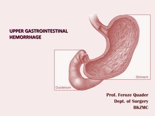UPPER GASTROINTESTINAL  HEMORRHAGE Prof. Feroze Quader Dept. of Surgery BKZMC 