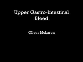Upper Gastro-Intestinal
Bleed
Oliver McLaren
 