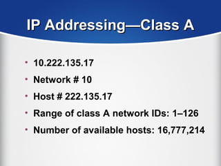 IP Addressing—Class AIP Addressing—Class A
• 10.222.135.17
• Network # 10
• Host # 222.135.17
• Range of class A network IDs: 1–126
• Number of available hosts: 16,777,214
 
