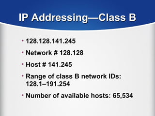 IP Addressing—Class BIP Addressing—Class B
• 128.128.141.245
• Network # 128.128
• Host # 141.245
• Range of class B network IDs:
128.1–191.254
• Number of available hosts: 65,534
 