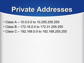 Private AddressesPrivate Addresses
• Class A – 10.0.0.0 to 10.255.255.255
• Class B – 172.16.0.0 to 172.31.255.255
• Class C – 192.168.0.0 to 192.168.255.255
 