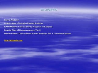BIBLIOGRAPHY
Gray’s Anatomy
Keith L. Moor: Clinically Oriented Anatomy
R.M.H.McMinn: Last’s Anatomy Regional and Applied
Sobotta Atlas of Human Anatomy, Vol. 2.
Werner Platzer: Color Atlas of Human Anatomy, Vol. 1. Locomotor System
http://wikipedia.com
 