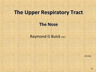 The Upper Respiratory TractThe Upper Respiratory Tract
The NoseThe Nose
Raymond G Buick FRCS
10 mins
 