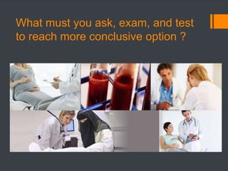What must you ask, exam, and test
to reach more conclusive option ?
 