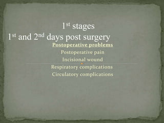 Postoperative problems
Postoperative pain
Incisional wound
Respiratory complications
Circulatory complications
1st stages
1st and 2nd days post surgery
 